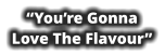 “You’re Gonna Love The Flavour”